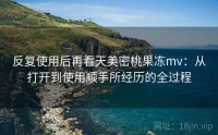 反复使用后再看天美密桃果冻mv:从打开到使用顺手所经历的全过程