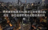 把天美密桃果冻mv放进日常使用后的感受：是否值得收藏并长期使用的判断