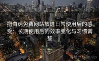 把白虎免费网站放进日常使用后的感受：长期使用后的效率变化与习惯调整