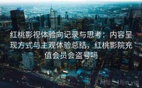 红桃影视体验向记录与思考：内容呈现方式与主观体验总结，红桃影院充值会员会盗号吗