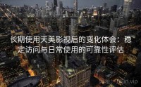 长期使用天美影视后的变化体会：稳定访问与日常使用的可靠性评估