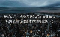 长期使用白虎免费网站后的变化体会：反复使用后对整体体验的重新认识