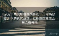 从用户角度聊聊红桃影视：日常高频使用下的真实反馈，红桃影院充值会员会盗号吗