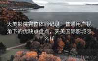 天美影院完整体验记录：普通用户视角下的优缺点盘点，天美国际影城怎么样