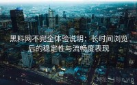 黑料网不完全体验说明：长时间浏览后的稳定性与流畅度表现