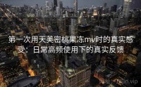 第一次用天美密桃果冻mv时的真实感受：日常高频使用下的真实反馈