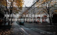 天美影院的一次真实使用体验：从打开到使用顺手所经历的全过程