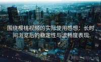 围绕樱桃视频的实际使用感想：长时间浏览后的稳定性与流畅度表现