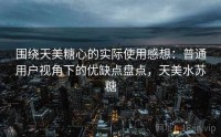 围绕天美糖心的实际使用感想：普通用户视角下的优缺点盘点，天美水苏糖