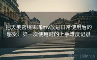 把天美密桃果冻mv放进日常使用后的感受：第一次使用时的上手难度记录