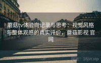 蘑菇tv体验向记录与思考：视觉风格与整体观感的真实评价，蘑菇影视 官网