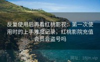 反复使用后再看红桃影视：第一次使用时的上手难度记录，红桃影院充值会员会盗号吗