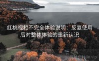 红桃视频不完全体验说明：反复使用后对整体体验的重新认识