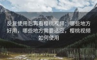 反复使用后再看樱桃视频：哪些地方好用，哪些地方需要适应，樱桃视频如何使用