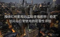 围绕红桃影视的实际使用感想：稳定访问与日常使用的可靠性评估