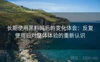 长期使用黑料网后的变化体会：反复使用后对整体体验的重新认识