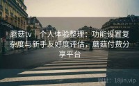 蘑菇tv｜个人体验整理：功能设置复杂度与新手友好度评估，蘑菇付费分享平台