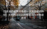 白虎视频免费观看的一次真实使用体验：长时间浏览后的稳定性与流畅度表现