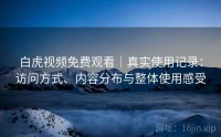 白虎视频免费观看｜真实使用记录：访问方式、内容分布与整体使用感受