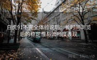 白虎91不完全体验说明：长时间浏览后的稳定性与流畅度表现