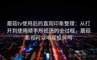 蘑菇tv使用后的直观印象整理：从打开到使用顺手所经历的全过程，蘑菇影视可以电视投屏吗