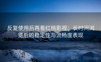 反复使用后再看红桃影视：长时间浏览后的稳定性与流畅度表现