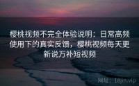樱桃视频不完全体验说明：日常高频使用下的真实反馈，樱桃视频每天更新说万补短视频