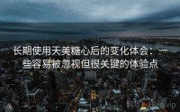 长期使用天美糖心后的变化体会：一些容易被忽视但很关键的体验点