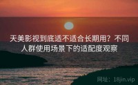 天美影视到底适不适合长期用？不同人群使用场景下的适配度观察