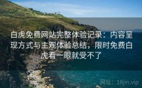 白虎免费网站完整体验记录：内容呈现方式与主观体验总结，限时免费白虎看一眼就受不了