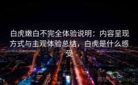 白虎嫩白不完全体验说明：内容呈现方式与主观体验总结，白虎是什么感受