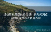 红桃影视完整体验记录:长时间浏览后的稳定性与流畅度表现