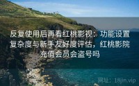 反复使用后再看红桃影视：功能设置复杂度与新手友好度评估，红桃影院充值会员会盗号吗