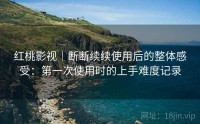 红桃影视｜断断续续使用后的整体感受：第一次使用时的上手难度记录