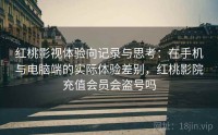 红桃影视体验向记录与思考:在手机与电脑端的实际体验差别,红桃影院充值会员会盗号吗