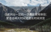 白虎网站一区的一次真实使用体验：更适合碎片时间还是长时间浏览
