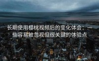 长期使用樱桃视频后的变化体会：一些容易被忽视但很关键的体验点