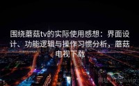 围绕蘑菇tv的实际使用感想：界面设计、功能逻辑与操作习惯分析，蘑菇电视下载