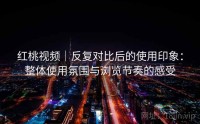红桃视频｜反复对比后的使用印象：整体使用氛围与浏览节奏的感受