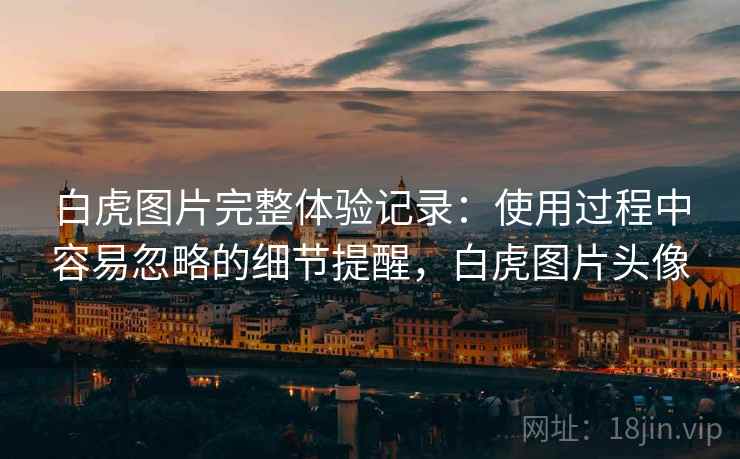 白虎图片完整体验记录:使用过程中容易忽略的细节提醒,白虎图片头像 白虎图片完整体验记录:使用过程中容易忽略的细节提醒,白虎图片头像
