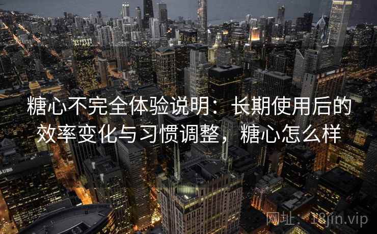 糖心不完全体验说明:长期使用后的效率变化与习惯调整,糖心怎么样 糖心不完全体验说明:长期使用后的效率变化与习惯调整,糖心怎么样