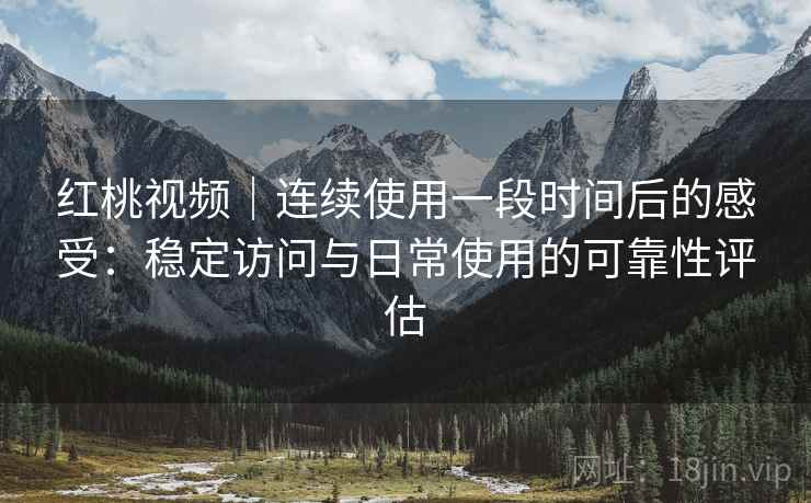 红桃视频|连续使用一段时间后的感受:稳定访问与日常使用的可靠性评估 红桃视频|连续使用一段时间后的感受:稳定访问与日常使用的可靠性评估