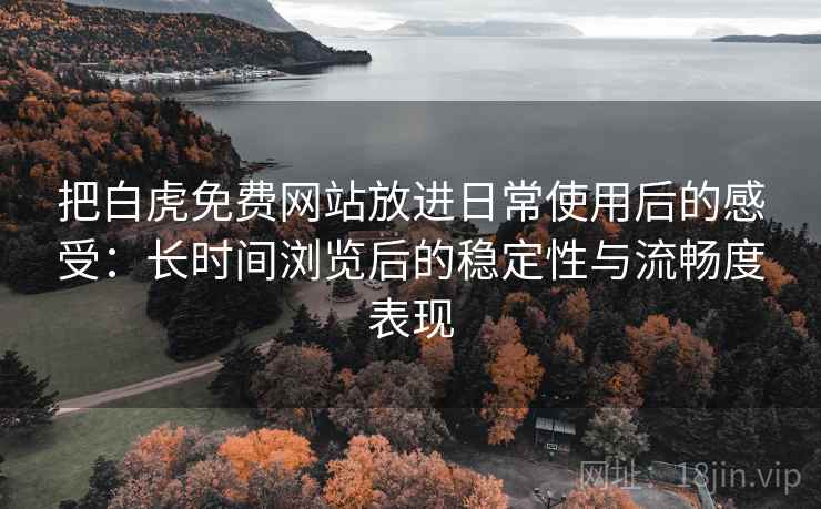 把白虎免费网站放进日常使用后的感受:长时间浏览后的稳定性与流畅度表现 把白虎免费网站放进日常使用后的感受:长时间浏览后的稳定性与流畅度表现