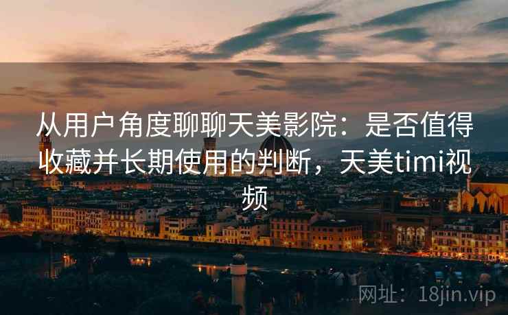 从用户角度聊聊天美影院:是否值得收藏并长期使用的判断,天美timi视频 从用户角度聊聊天美影院:是否值得收藏并长期使用的判断,天美timi视频