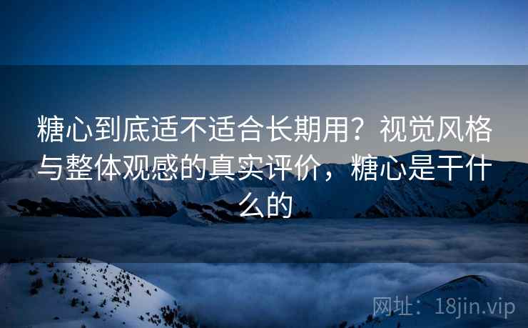 糖心到底适不适合长期用？视觉风格与整体观感的真实评价，糖心是干什么的
