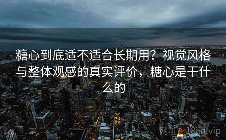 糖心到底适不适合长期用？视觉风格与整体观感的真实评价，糖心是干什么的