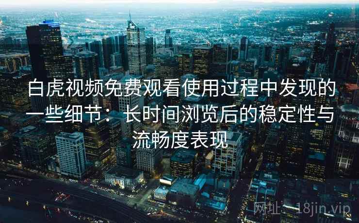 白虎视频免费观看使用过程中发现的一些细节：长时间浏览后的稳定性与流畅度表现