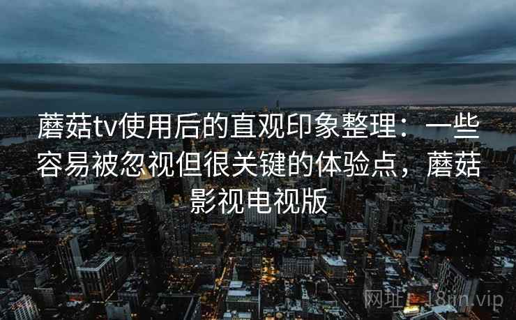 蘑菇tv使用后的直观印象整理：一些容易被忽视但很关键的体验点，蘑菇影视电视版