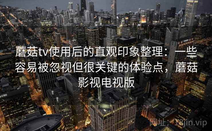 蘑菇tv使用后的直观印象整理：一些容易被忽视但很关键的体验点，蘑菇影视电视版