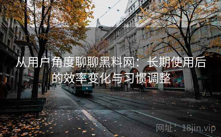从用户角度聊聊黑料网：长期使用后的效率变化与习惯调整